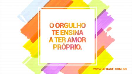 O orgulho te ensina a ter amor próprio.