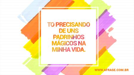 To precisando de uns padrinhos mágicos na minha vida.