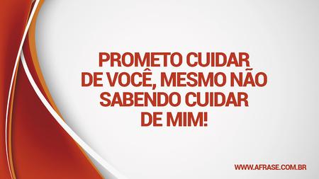 Prometo cuidar de você, mesmo não sabendo cuidar de mim!