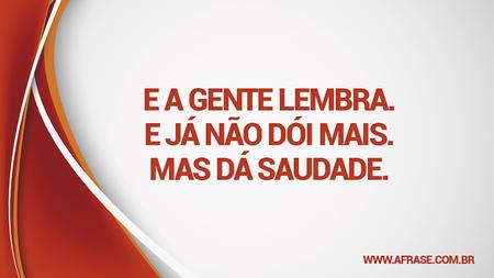 E a gente lembra.
E já não dói mais.
Mas dá saudade.