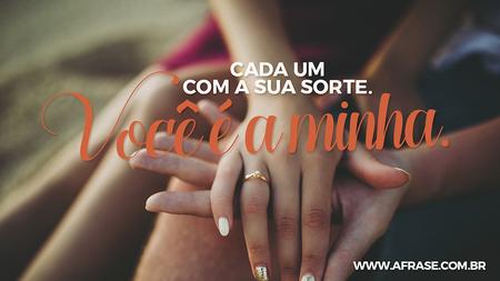 Cada um com sua sorte.
Você é a minha.