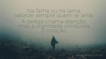 Na fama ou na lama, valorize sempre quem te ama.
A beleza chama atenção, mas a dignidade conquista o coração.