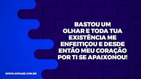 Bastou um olhar e toda tua existência me enfeitiçou e desde então meu coração por ti se apaixonou!