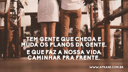 Tem gente que chega e muda os planos da gente.
E que faz a nossa vida caminhar pra frente.