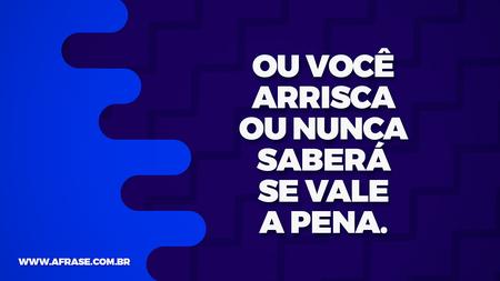 Ou você arrisca ou nunca saberá se vale a pena.
