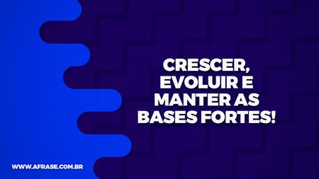 Crescer, evoluir e manter as bases fortes!