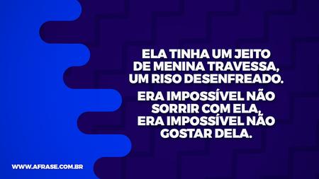 Ela tinha um jeito de menina travessa, um riso desenfreado.
Era impossível não sorrir com ela, era impossível não gostar dela.