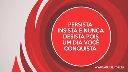 Persista, insista e nunca desista pois um dia você conquista.