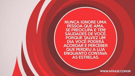 Nunca ignore uma pessoa que ama, se preocupa e tem saudades de você, porque talvez um dia você poderá acordar e perceber que perdeu a lua enquanto contava as estrelas.