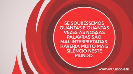 Se soubéssemos quantas e quantas vezes as nossas palavras são mal interpretadas, haveria muito mais silêncio neste mundo.
