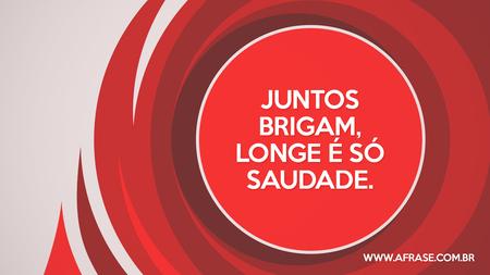 Juntos brigam, longe é só saudade.