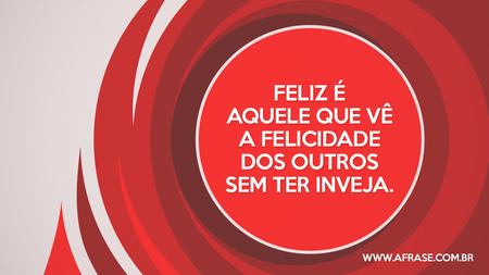 Feliz é aquele que vê a felicidade dos outros sem ter inveja.
