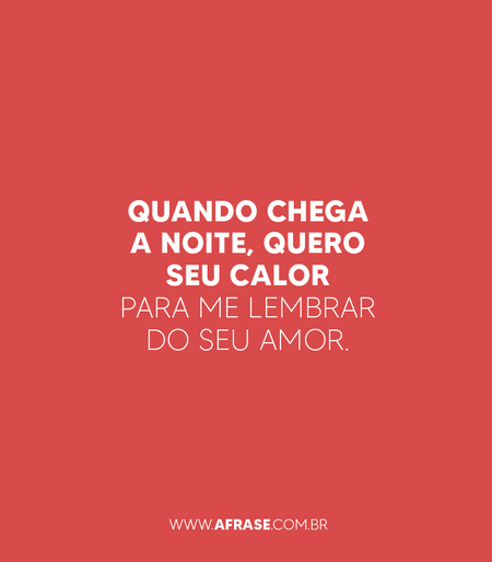 Quando chega a noite, quero seu calor para me lembrar do seu amor.