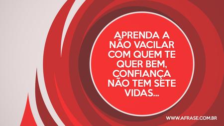 Aprenda a não vacilar com quem te quer bem, confiança não tem sete vidas...