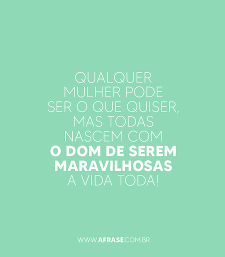 Qualquer mulher pode ser o que quiser, mas todas nascem com o dom de serem maravilhosas a vida toda!