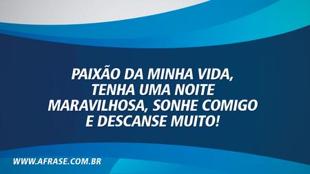 Paixão da minha vida, tenha uma noite maravilhosa, sonhe comigo e descanse muito!