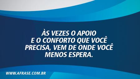 Às vezes o apoio e o conforto que você precisa, vem de onde você menos espera.