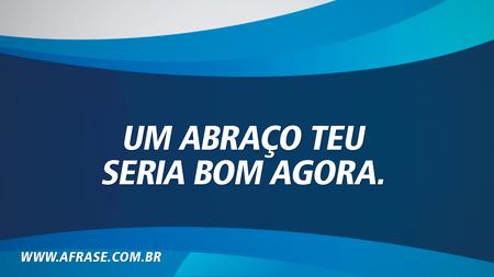 Um abraço teu seria bom agora.