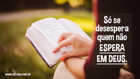 Só se desespera quem não espera em Deus.