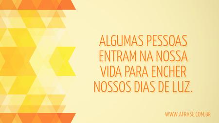 Algumas pessoas entram na nossa vida para encher nossos dias de luz. 