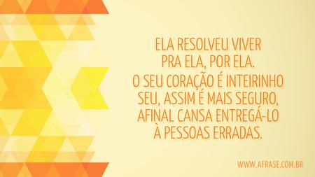 Ela resolveu viver pra ela, por ela.
O seu coração é inteirinho seu, assim é mais seguro, afinal cansa entregá-lo à pessoas erradas.