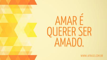 Amar é querer ser amado.