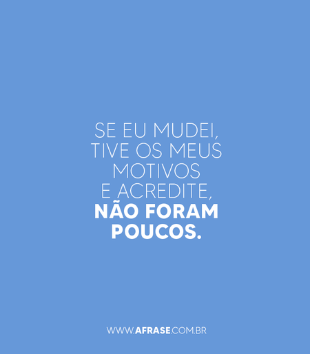 Se eu mudei, tive os meus motivos e acredite, não foram poucos.