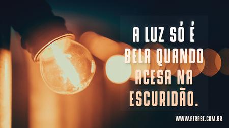 A luz só é bela quando acesa na escuridão.