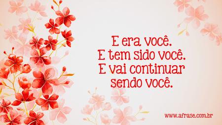E era você.
E tem sido você.
E vai continuar sendo você.