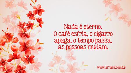 Nada é eterno.
O café esfria, o cigarro apaga, o tempo passa, as pessoas mudam.