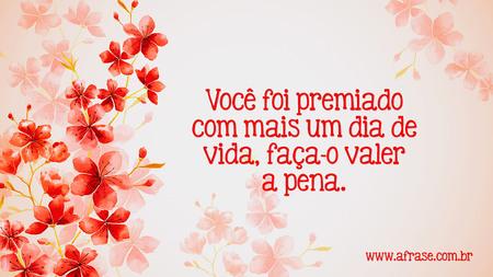 Você foi premiado com mais um dia de vida, faça-o valer a pena.