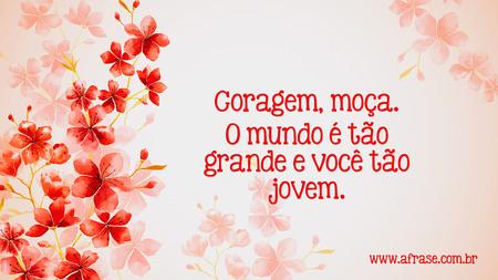 Coragem, moça.
O mundo é tão grande e você tão jovem.