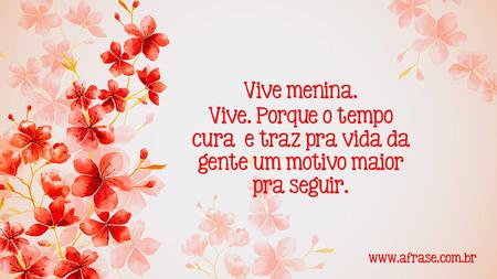 Vive menina.
Vive.
Porque o tempo cura, e traz pra vida da gente um motivo maior pra seguir.
