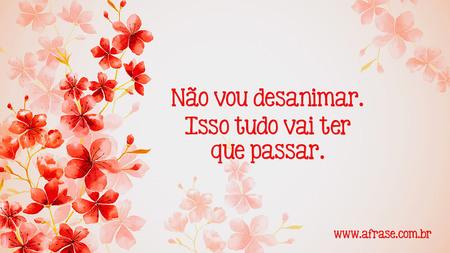 Não vou desanimar.
Isso tudo vai ter que passar.