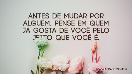 Antes de mudar por alguém, pense em quem já gosta de você pelo jeito que você é.