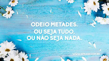 Odeio metades.
Ou seja tudo, ou não seja nada.