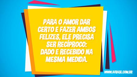 Para o amor dar certo e fazer ambos felizes, ele precisa ser recíproco: dado e recebido na mesma medida.