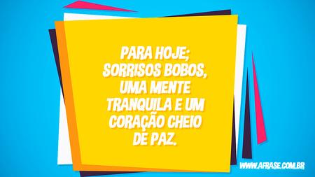 Para hoje; sorrisos bobos, uma mente tranquila e um coração cheio de paz.