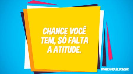 Chance você tem, só falta a atitude.