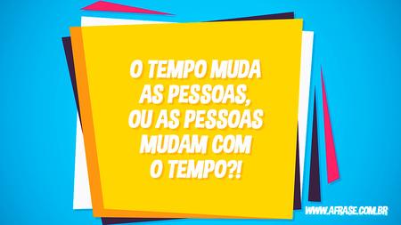O tempo muda as pessoas, ou as pessoas mudam com o tempo?!