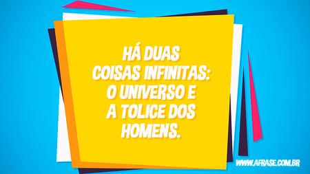 Há duas coisas infinitas: o Universo e a tolice dos Homens.