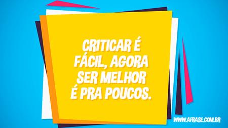 Criticar é fácil, agora ser melhor é pra poucos.