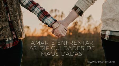 Amar é enfrentar as dificuldades de mãos dadas.