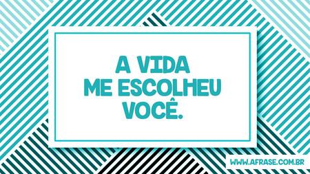 A vida me escolheu você.