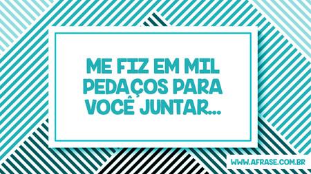 Me fiz em mil pedaços para você juntar...