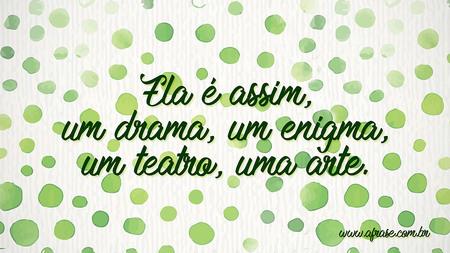 Ela é assim, um drama, um enigma, um teatro, uma arte.