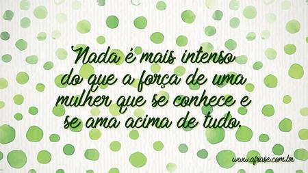 Nada é mais intenso do que a força de uma mulher que se conhece e se ama acima de tudo.