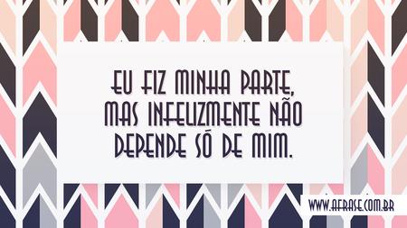 Eu fiz minha parte, mas infelizmente não depende só de mim.