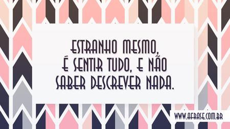Estranho mesmo, é sentir tudo, e não saber descrever nada.