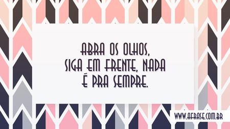 Abra os olhos, siga em frente, nada é pra sempre.